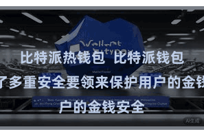 比特派热钱包  比特派钱包接管了多重安全要领来保护用户的金钱安全